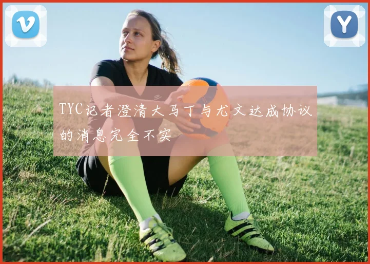 TYC记者澄清大马丁与尤文达成协议的消息完全不实