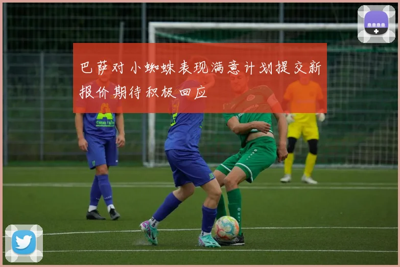 巴萨对小蜘蛛表现满意计划提交新报价期待积极回应