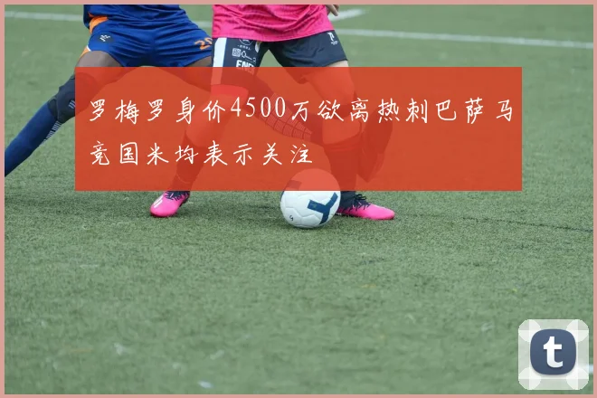 罗梅罗身价4500万欲离热刺巴萨马竞国米均表示关注