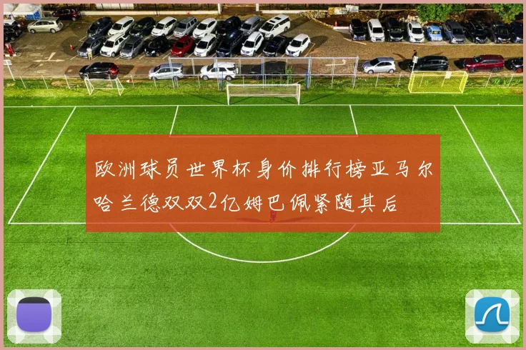 欧洲球员世界杯身价排行榜亚马尔哈兰德双双2亿姆巴佩紧随其后