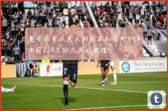曼奇尼重返意大利国家队签约四年年薪250万欧元再创辉煌