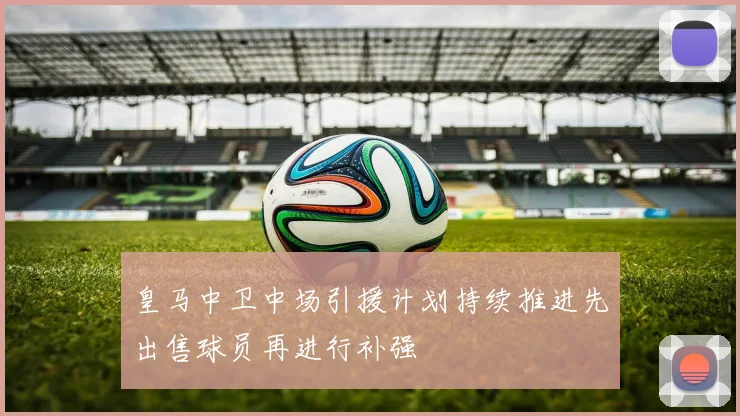 皇马中卫中场引援计划持续推进先出售球员再进行补强