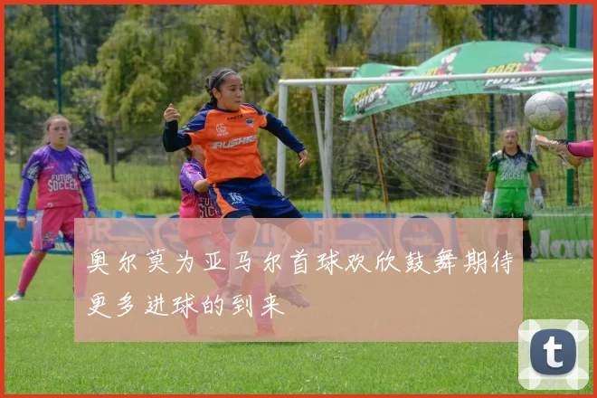 奥尔莫为亚马尔首球欢欣鼓舞期待更多进球的到来