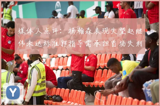 媒体人点评：杨瀚森表现失望赵继伟未达标准郭指导需承担首场失利责任