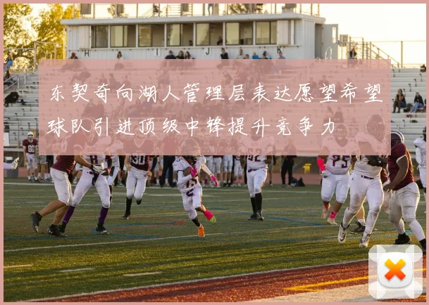 东契奇向湖人管理层表达愿望希望球队引进顶级中锋提升竞争力