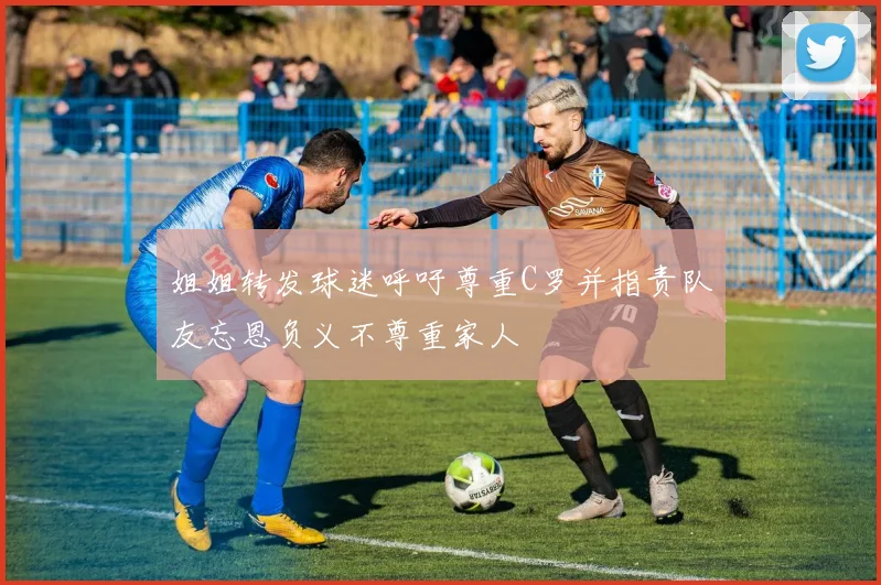 姐姐转发球迷呼吁尊重C罗并指责队友忘恩负义不尊重家人