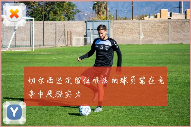 切尔西坚定留住福法纳球员需在竞争中展现实力