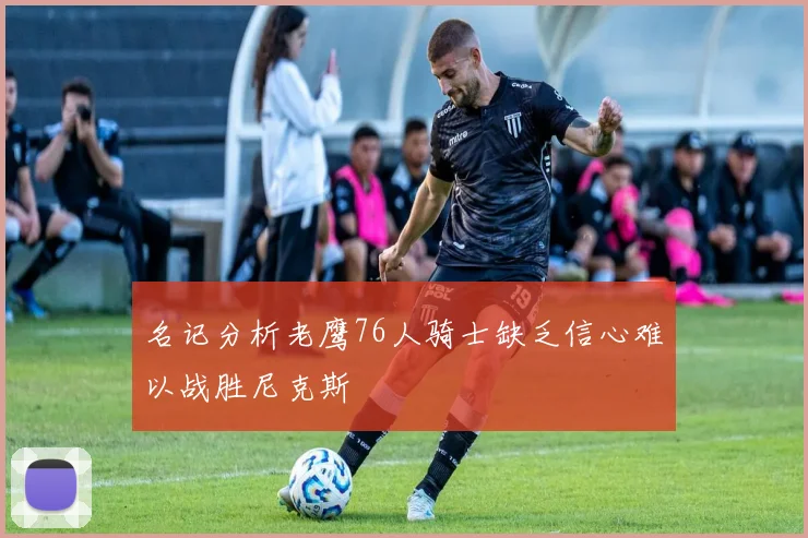 名记分析老鹰76人骑士缺乏信心难以战胜尼克斯