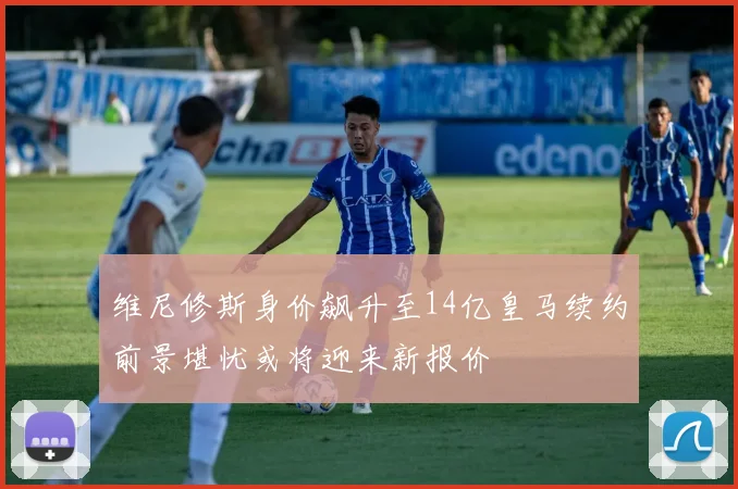 维尼修斯身价飙升至14亿皇马续约前景堪忧或将迎来新报价