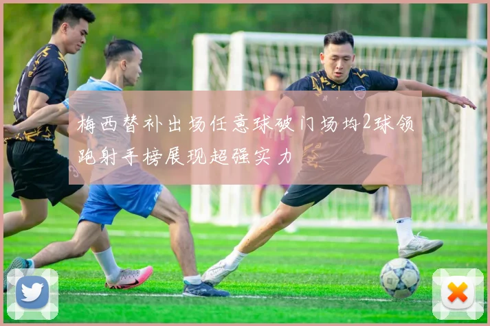 梅西替补出场任意球破门场均2球领跑射手榜展现超强实力