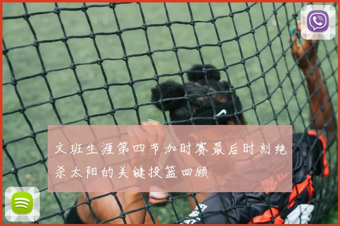 文班生涯第四节加时赛最后时刻绝杀太阳的关键投篮回顾