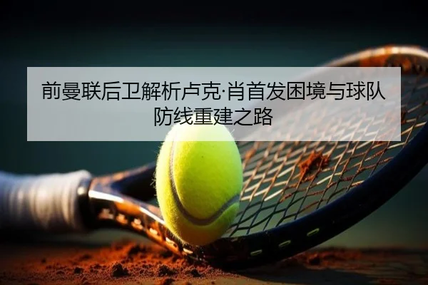 前曼联后卫解析卢克·肖首发困境与球队防线重建之路